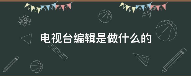 电视台编辑是做什么的 电视台编辑是什么编制