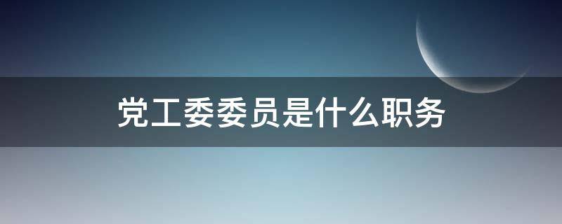 党工委委员是什么职务 党工委委员是什么职务需要组织部备案吗