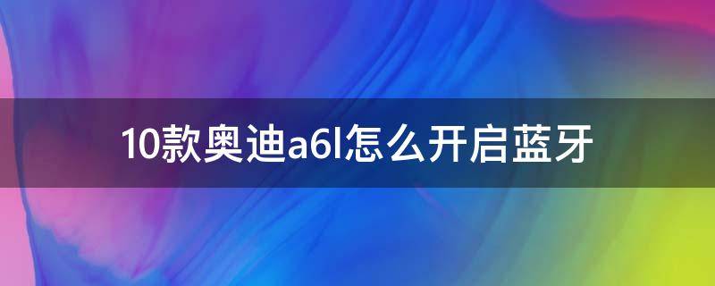 10款奥迪a6l怎么开启蓝牙 10款奥迪a6l蓝牙怎么打开