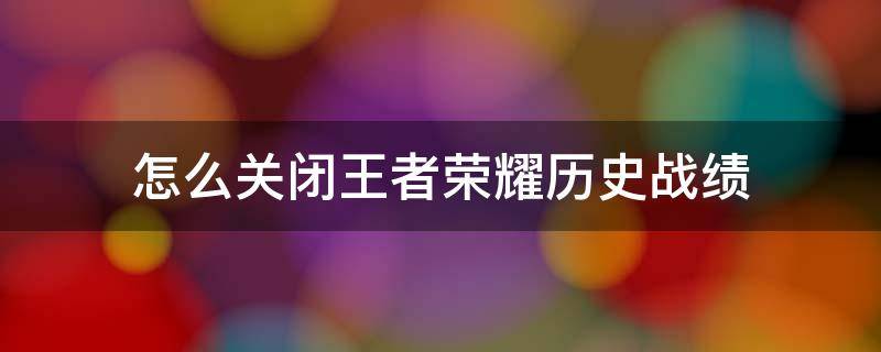 怎么关闭王者荣耀历史战绩 怎么关闭王者荣耀历史战绩2021