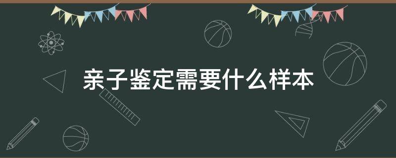 亲子鉴定需要什么样本（亲子鉴定需要什么）