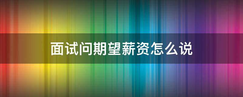 面试问期望薪资怎么说 面试问薪资期望怎么说好