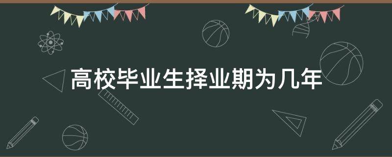 高校毕业生择业期为几年（高校毕业择业期是几年）