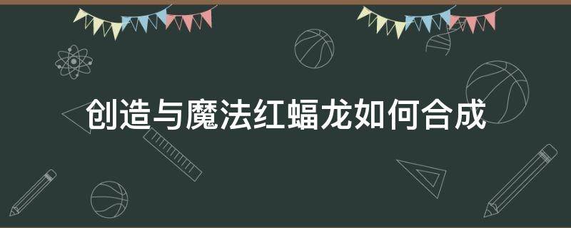 创造与魔法红蝠龙如何合成 创造与魔法红蝠龙和什么合成?