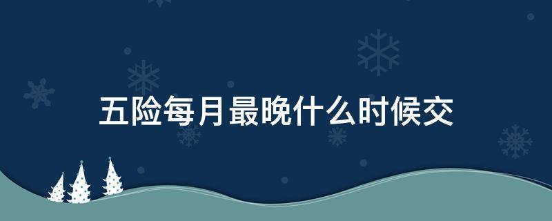 五险每月最晚什么时候交（五月份的保险最晚可以什么时候交）