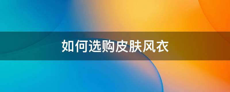 如何选购皮肤风衣 风衣怎么买比较好看