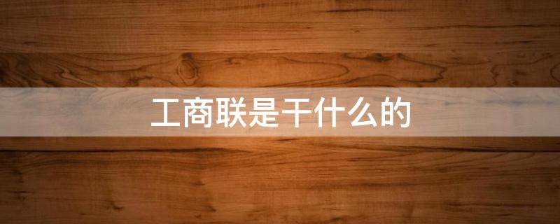 工商联是干什么的 陕西省工商联是干什么的