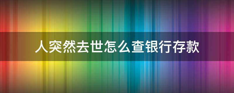人突然去世怎么查银行存款（人过世如何查银行的存款）