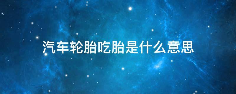 汽车轮胎吃胎是什么意思（什么叫轮胎吃胎）
