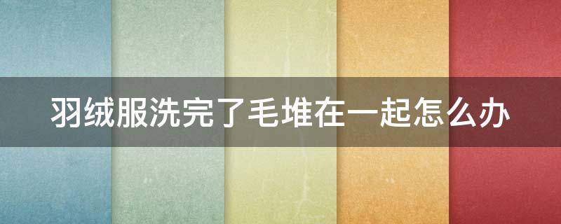 羽绒服洗完了毛堆在一起怎么办 羽绒服洗完了毛堆在一起怎么办小妙招