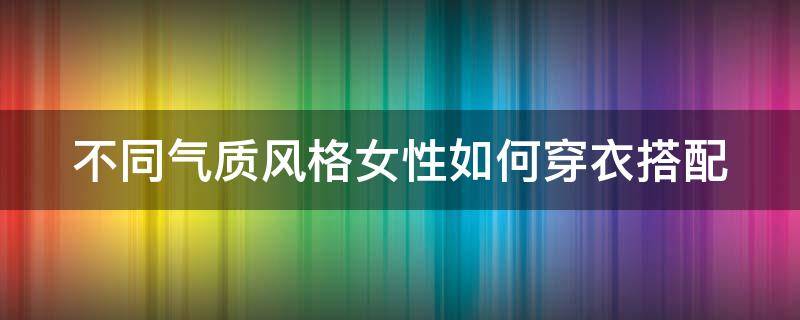 不同气质风格女性如何穿衣搭配（气质女人穿搭技巧）