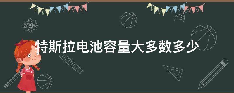 特斯拉电池容量大多数多少（特斯拉电池容量是多大）