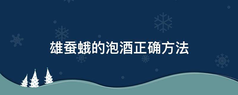 雄蚕蛾的泡酒正确方法（雄蚕蛾酒的泡制方法）