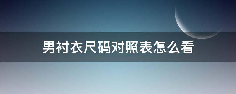 男衬衣尺码对照表怎么看 男款衬衣尺码对照表