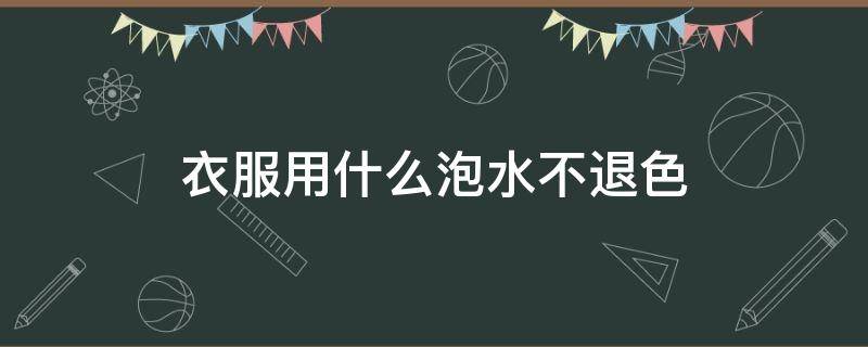 衣服用什么泡水不退色 用什么水浸泡衣服不掉色