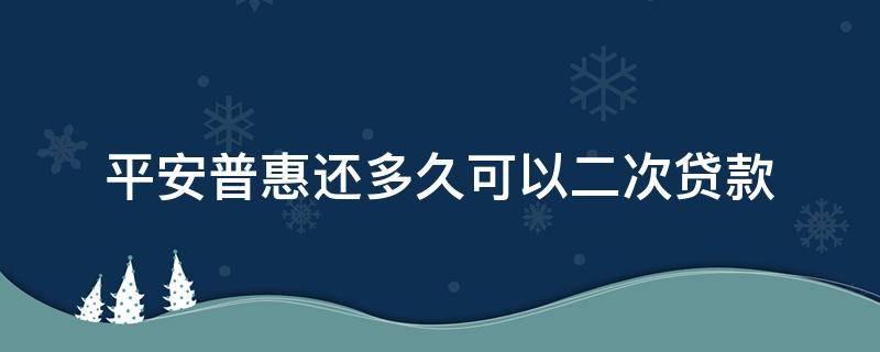 平安普惠还多久可以二次贷款（平安普惠已经借贷了,还可以二次借款吗）