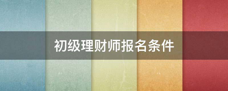 初级理财师报名条件 初级金融理财师报考条件