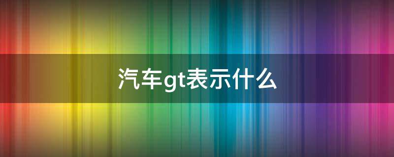 汽车gt表示什么（汽车GT是指啥）