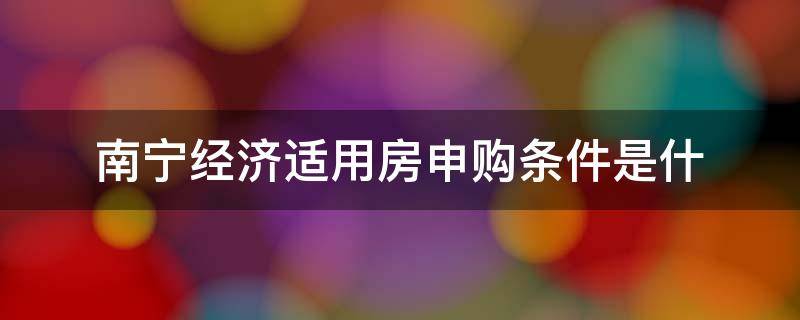 南宁经济适用房申购条件是什 南宁市经济适用房申请条件