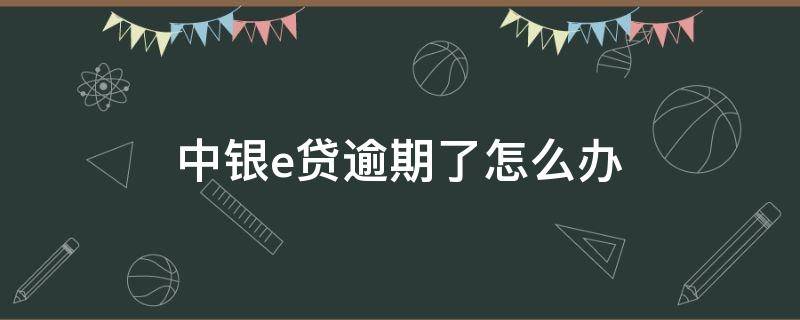 中银e贷逾期了怎么办（中e贷逾期没打电话）