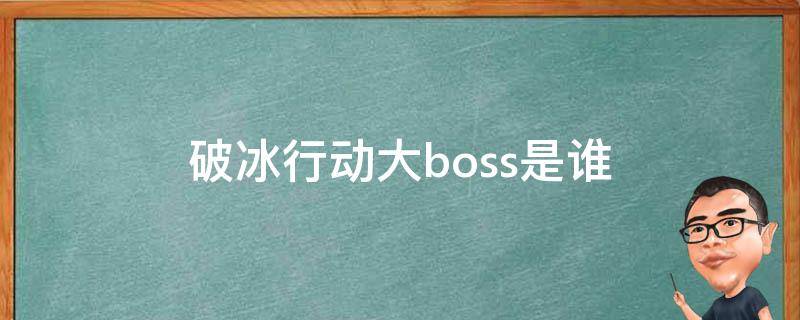 破冰行动大boss是谁（破冰行动大佬是谁）