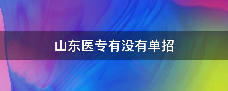 山东医专有没有单招（山东医学高等专科有单招吗）