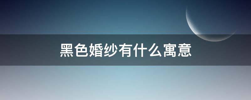 黑色婚纱有什么寓意 黑色婚纱象征着什么