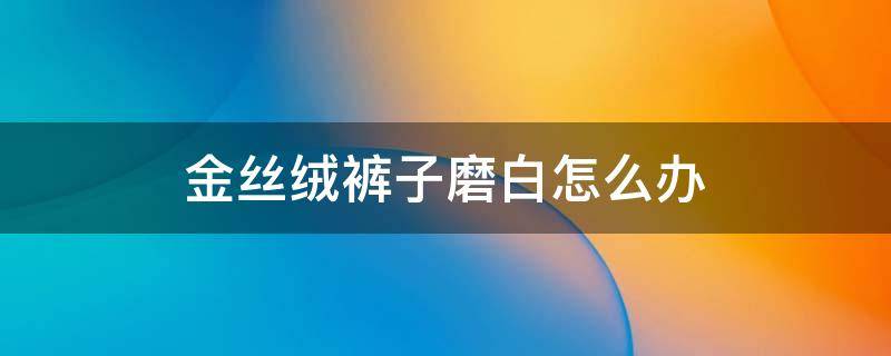 金丝绒裤子磨白怎么办 金丝绒磨白了怎么办