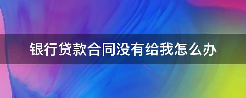 银行贷款合同没有给我怎么办（房屋贷款合同银行没有给我怎么办）