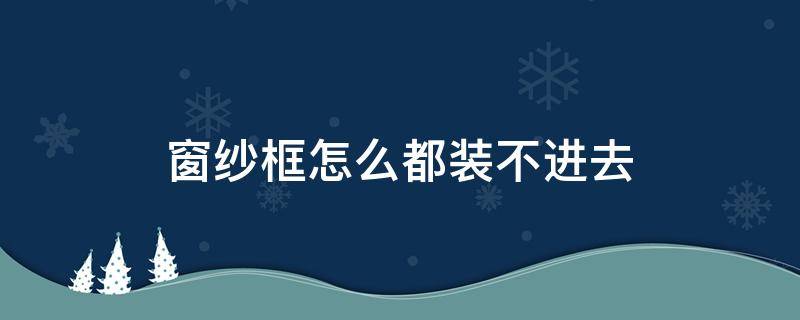 窗纱框怎么都装不进去 窗纱框装不进去怎么办