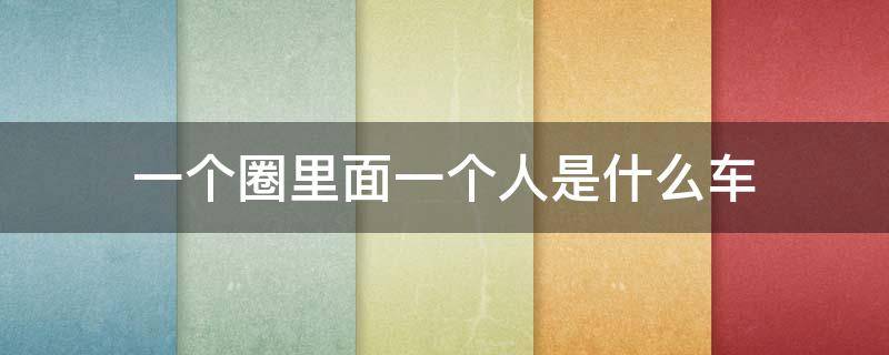 一个圈里面一个人是什么车（一个圈里面一个人是啥车）