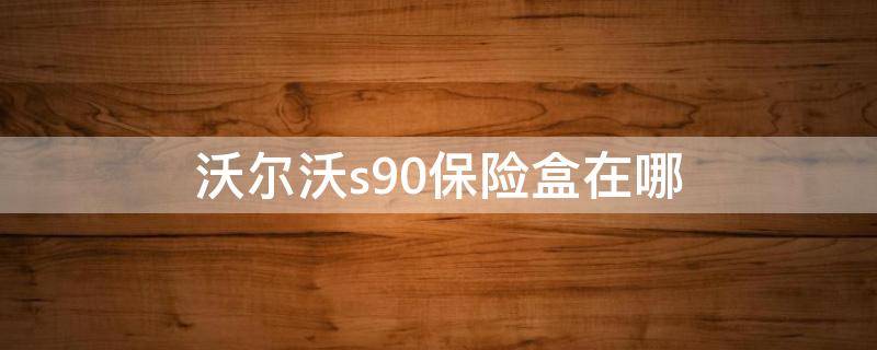 沃尔沃s90保险盒在哪 2020款沃尔沃s90保险盒在哪里