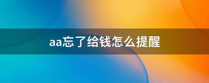 aa忘了给钱怎么提醒（aa忘了给钱怎么提醒对方,用微信私聊可以吗）