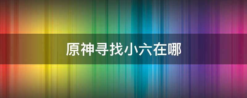 原神寻找小六在哪 原神寻找小6