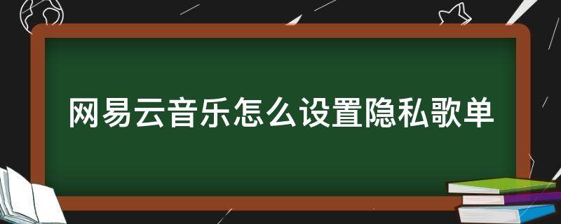 网易云音乐怎么设置隐私歌单 如何设置网易云隐私歌单