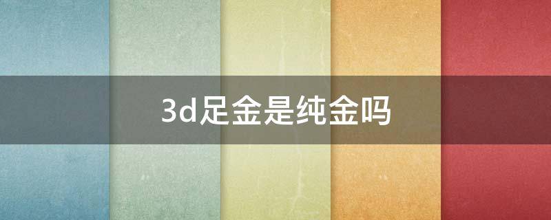 3d足金是纯金吗 3d足金是3d硬金吗