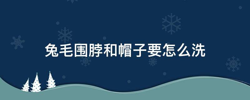 兔毛围脖和帽子要怎么洗 兔毛围脖掉毛怎么处理