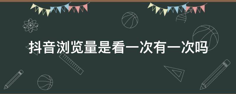 抖音浏览量是看一次有一次吗（抖音浏览量是看一次有一次吗会有记录吗）