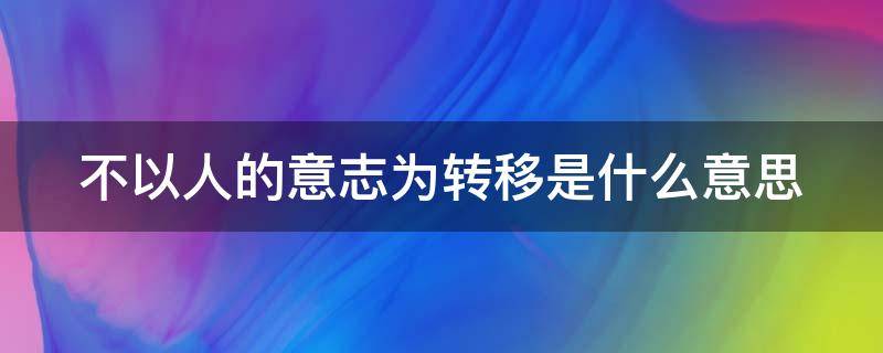 不以人的意志为转移是什么意思 不以人的意志为转移是什么意思的人指什么