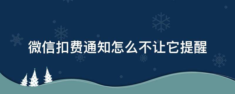 微信扣费通知怎么不让它提醒 微信开通话费低额提醒扣费不
