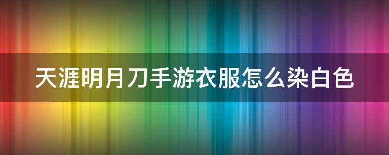 天涯明月刀手游衣服怎么染白色（天涯明月刀手游衣服染色怎么调成黑色）