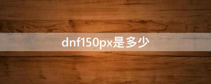 dnf150px是多少 dnf500px是多大