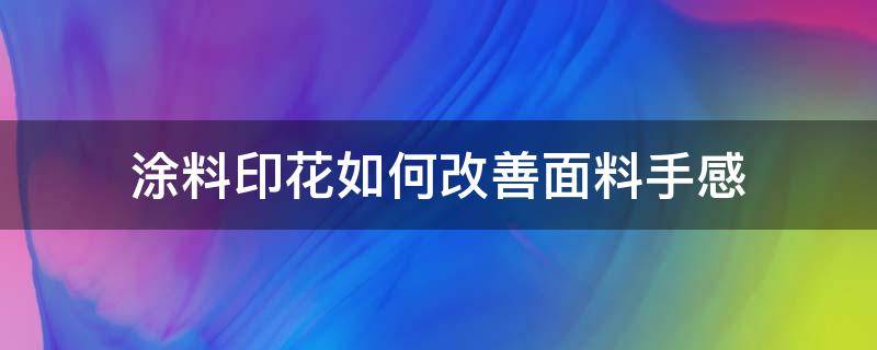 涂料印花如何改善面料手感（涂料印花手感硬）