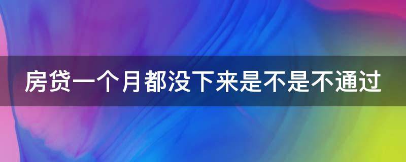 房贷一个月都没下来是不是不通过（房贷一个月都还没放款正常吗）