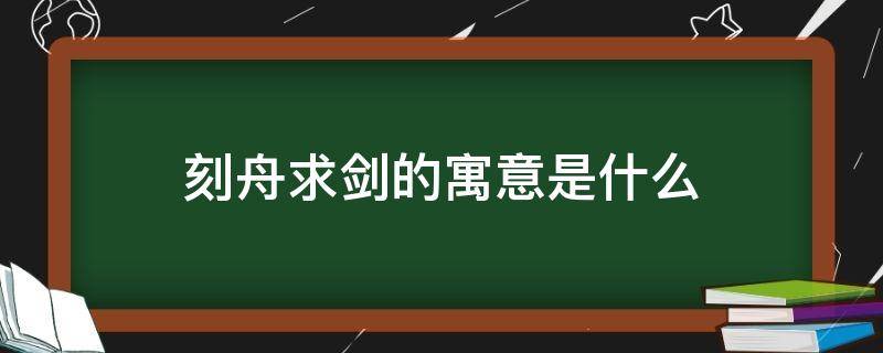 刻舟求剑的寓意是什么（刻舟求剑的寓意是什么20字）