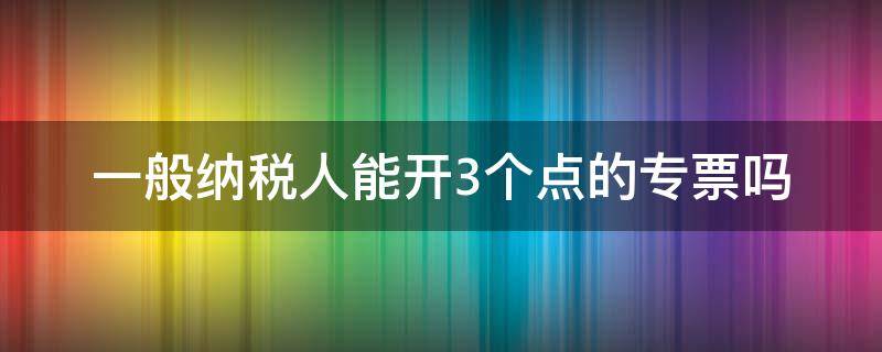 一般纳税人能开3个点的专票吗 一般纳税人可以开3个点的增值税专用发票吗