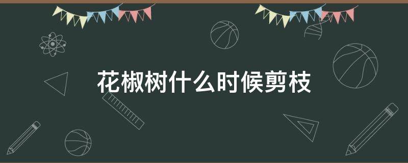 花椒树什么时候剪枝 花椒树什么时候剪枝最好