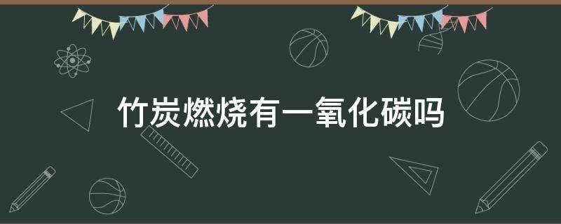 竹炭燃烧有一氧化碳吗 竹炭会一氧化碳中毒吗