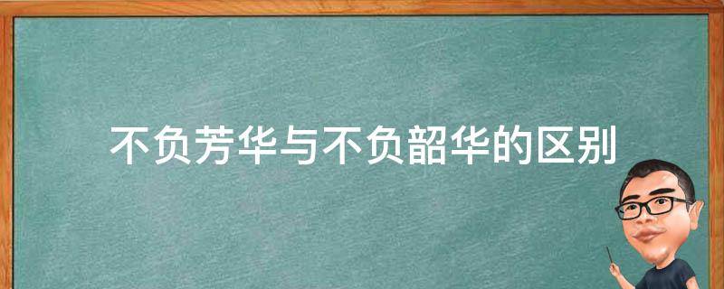 不负芳华与不负韶华的区别 不负韶华和不负韶华的区别