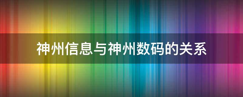 神州信息与神州数码的关系（神州信息和神州数码的关系）